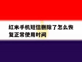 红米手机短信删除了怎么恢复正常使用时间的简单介绍