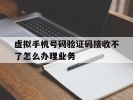 关于虚拟手机号码验证码接收不了怎么办理业务的信息