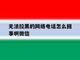 包含无法拉黑的网络电话怎么回事啊微信的词条