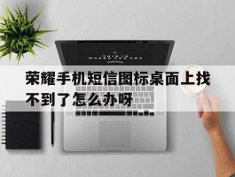包含荣耀手机短信图标桌面上找不到了怎么办呀的词条