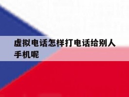 虚拟电话怎样打电话给别人手机呢的简单介绍
