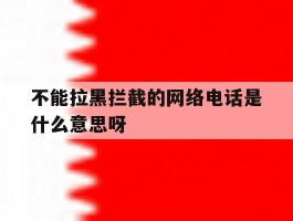 关于不能拉黑拦截的网络电话是什么意思呀的信息