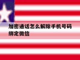 加密通话怎么解除手机号码绑定微信