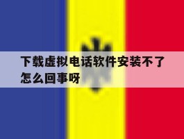 下载虚拟电话软件安装不了怎么回事呀的简单介绍
