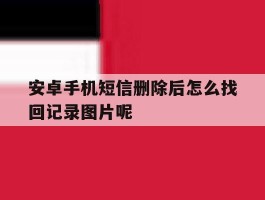 安卓手机短信删除后怎么找回记录图片呢的简单介绍