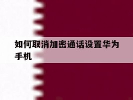如何取消加密通话设置华为手机