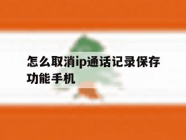 怎么取消ip通话记录保存功能手机