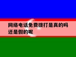 网络电话免费拨打是真的吗还是假的呢