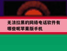 无法拉黑的网络电话软件有哪些呢苹果版手机的简单介绍