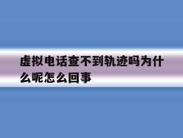 虚拟电话查不到轨迹吗为什么呢怎么回事