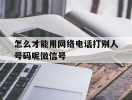 怎么才能用网络电话打别人号码呢微信号的简单介绍