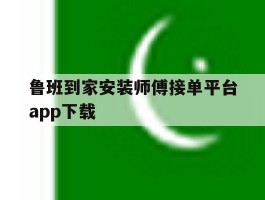 关于鲁班到家安装师傅接单平台app下载的信息