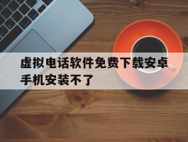 虚拟电话软件免费下载安卓手机安装不了