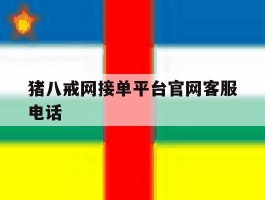 猪八戒网接单平台官网客服电话的简单介绍