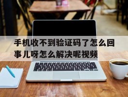 手机收不到验证码了怎么回事儿呀怎么解决呢视频的简单介绍