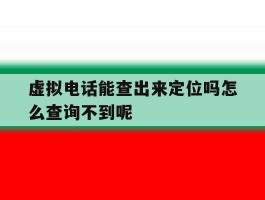 虚拟电话能查出来定位吗怎么查询不到呢的简单介绍