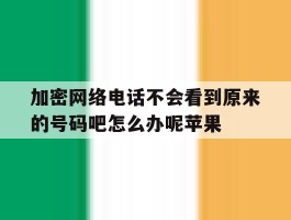 加密网络电话不会看到原来的号码吧怎么办呢苹果的简单介绍