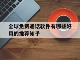 包含全球免费通话软件有哪些好用的推荐知乎的词条