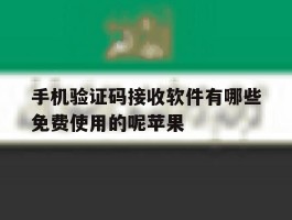 关于手机验证码接收软件有哪些免费使用的呢苹果的信息
