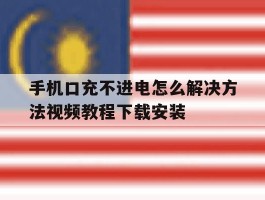 手机口充不进电怎么解决方法视频教程下载安装的简单介绍
