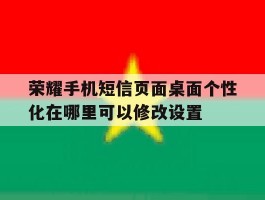 关于荣耀手机短信页面桌面个性化在哪里可以修改设置的信息