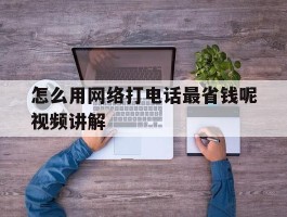 怎么用网络打电话最省钱呢视频讲解的简单介绍