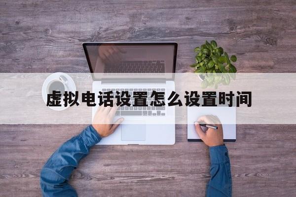 虚拟电话设置怎么设置时间 虚拟电话设置怎么设置时间
