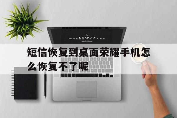 短信恢复到桌面荣耀手机怎么恢复不了呢的简单介绍 短信恢复到桌面荣耀手机怎么恢复不了呢的简单介绍