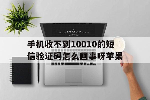 手机收不到10010的短信验证码怎么回事呀苹果的简单介绍 手机收不到10010的短信验证码怎么回事呀苹果的简单介绍