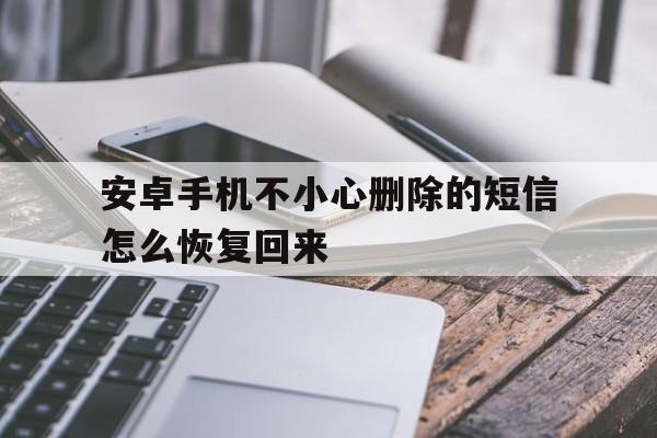 安卓手机不小心删除的短信怎么恢复回来 安卓手机不小心删除的短信怎么恢复回来