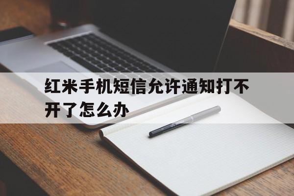 红米手机短信允许通知打不开了怎么办 红米手机短信允许通知打不开了怎么办