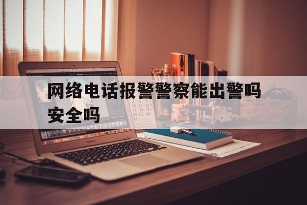 网络电话报警警察能出警吗安全吗 网络电话报警警察能出警吗安全吗
