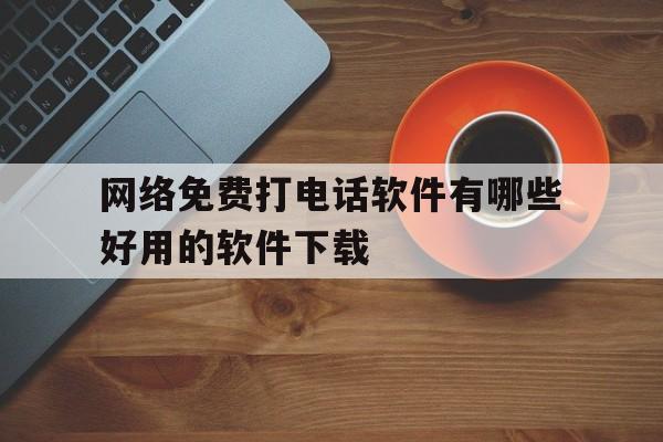 网络免费打电话软件有哪些好用的软件下载 网络免费打电话软件有哪些好用的软件下载