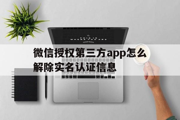 微信授权第三方app怎么解除实名认证信息的简单介绍 微信授权第三方app怎么解除实名认证信息的简单介绍