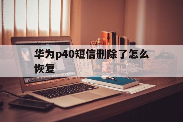 华为p40短信删除了怎么恢复 华为p40短信删除了怎么恢复