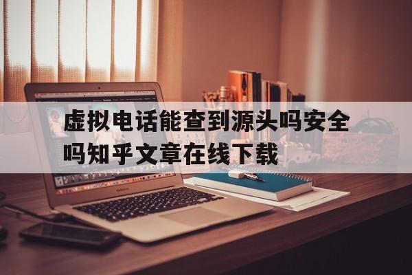 虚拟电话能查到源头吗安全吗知乎文章在线下载的简单介绍 虚拟电话能查到源头吗安全吗知乎文章在线下载的简单介绍
