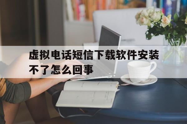 虚拟电话短信下载软件安装不了怎么回事 虚拟电话短信下载软件安装不了怎么回事