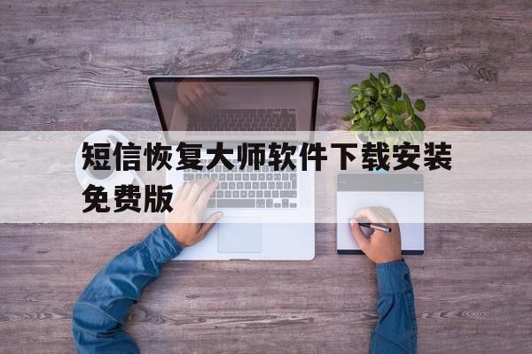 短信恢复大师软件下载安装免费版 短信恢复大师软件下载安装免费版