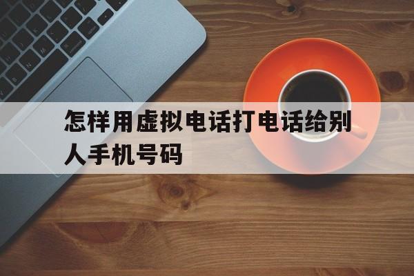 怎样用虚拟电话打电话给别人手机号码 怎样用虚拟电话打电话给别人手机号码