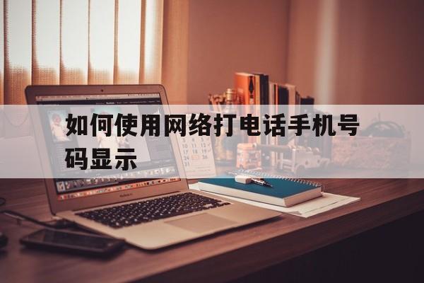 如何使用网络打电话手机号码显示 如何使用网络打电话手机号码显示