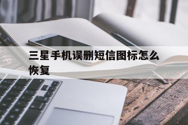 三星手机误删短信图标怎么恢复 三星手机误删短信图标怎么恢复