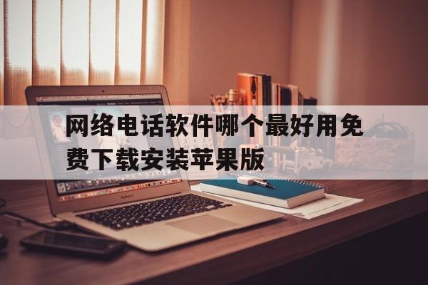 网络电话软件哪个最好用免费下载安装苹果版的简单介绍 网络电话软件哪个最好用免费下载安装苹果版的简单介绍