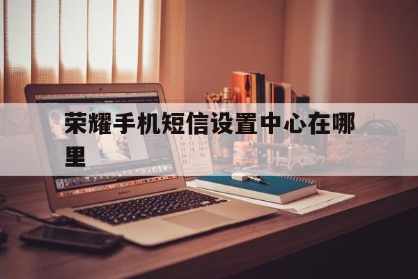 荣耀手机短信设置中心在哪里 荣耀手机短信设置中心在哪里