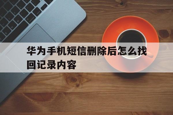 华为手机短信删除后怎么找回记录内容 华为手机短信删除后怎么找回记录内容