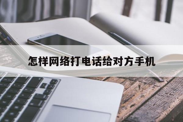 怎样网络打电话给对方手机 怎样网络打电话给对方手机