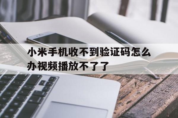 小米手机收不到验证码怎么办视频播放不了了 小米手机收不到验证码怎么办视频播放不了了