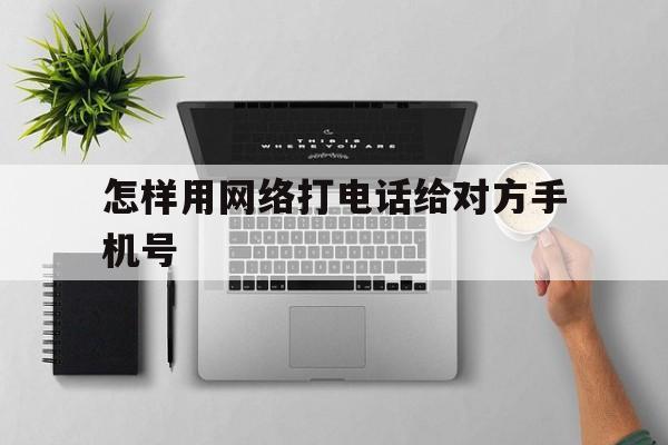 关于怎样用网络打电话给对方手机号的信息 关于怎样用网络打电话给对方手机号的信息