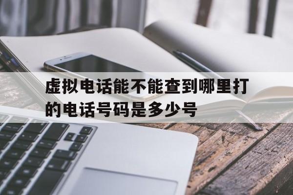 虚拟电话能不能查到哪里打的电话号码是多少号的简单介绍 虚拟电话能不能查到哪里打的电话号码是多少号的简单介绍