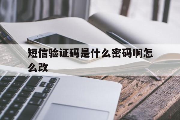 短信验证码是什么密码啊怎么改 短信验证码是什么密码啊怎么改