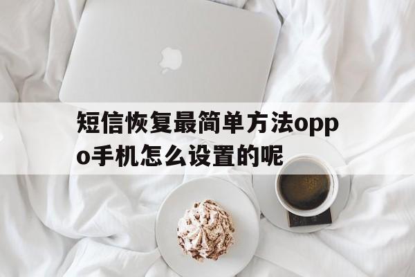 关于短信恢复最简单方法oppo手机怎么设置的呢的信息 关于短信恢复最简单方法oppo手机怎么设置的呢的信息